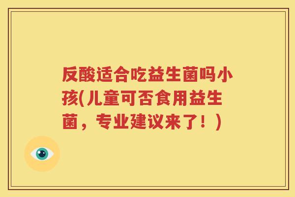 反酸适合吃益生菌吗小孩(儿童可否食用益生菌，专业建议来了！)