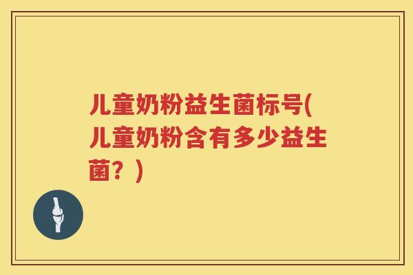 儿童奶粉益生菌标号(儿童奶粉含有多少益生菌？)