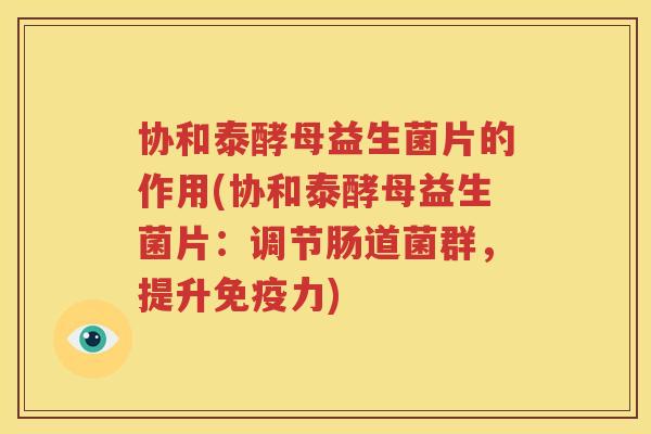 协和泰酵母益生菌片的作用(协和泰酵母益生菌片：调节肠道菌群，提升免疫力)