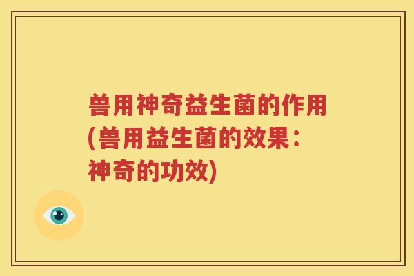 兽用神奇益生菌的作用(兽用益生菌的效果：神奇的功效)