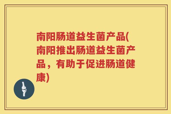 南阳肠道益生菌产品(南阳推出肠道益生菌产品，有助于促进肠道健康)