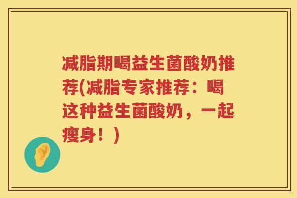 减脂期喝益生菌酸奶推荐(减脂专家推荐：喝这种益生菌酸奶，一起瘦身！)
