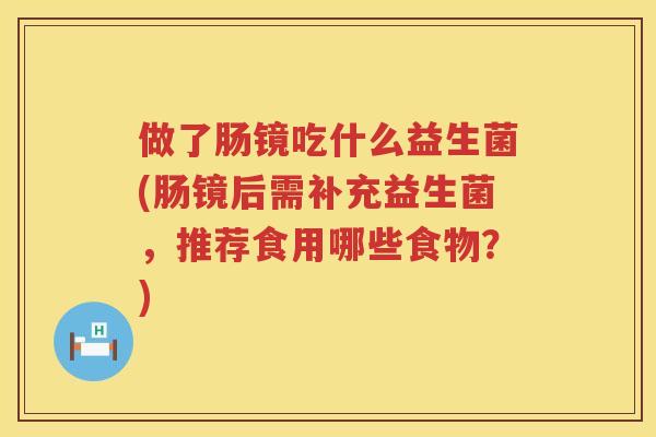 做了肠镜吃什么益生菌(肠镜后需补充益生菌，推荐食用哪些食物？)