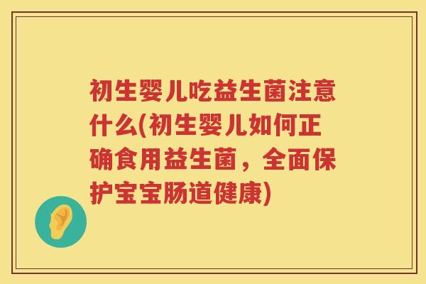 初生婴儿吃益生菌注意什么(初生婴儿如何正确食用益生菌，全面保护宝宝肠道健康)