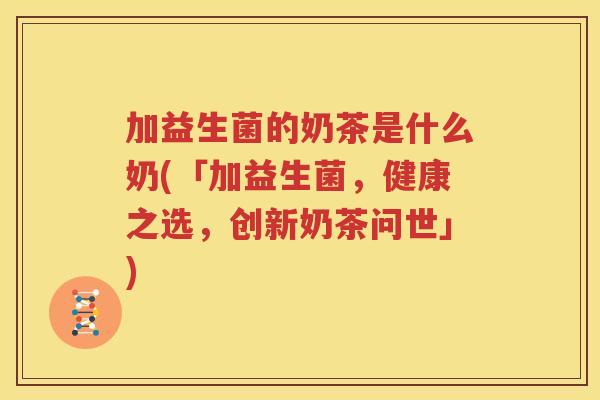 加益生菌的奶茶是什么奶(「加益生菌，健康之选，创新奶茶问世」)