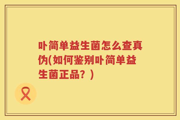 卟简单益生菌怎么查真伪(如何鉴别卟简单益生菌正品？)