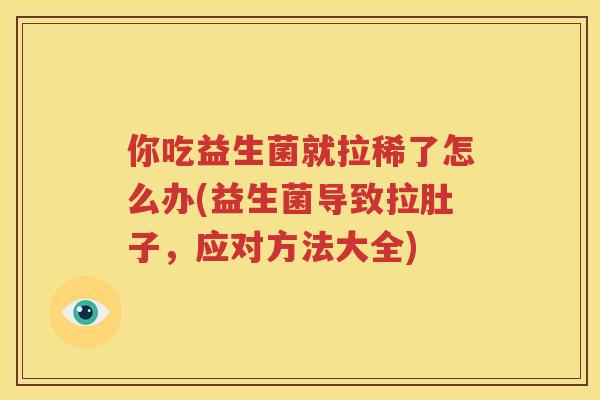 你吃益生菌就拉稀了怎么办(益生菌导致拉肚子，应对方法大全)