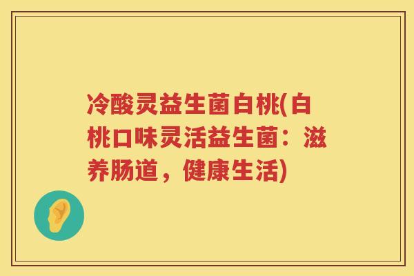 冷酸灵益生菌白桃(白桃口味灵活益生菌：滋养肠道，健康生活)