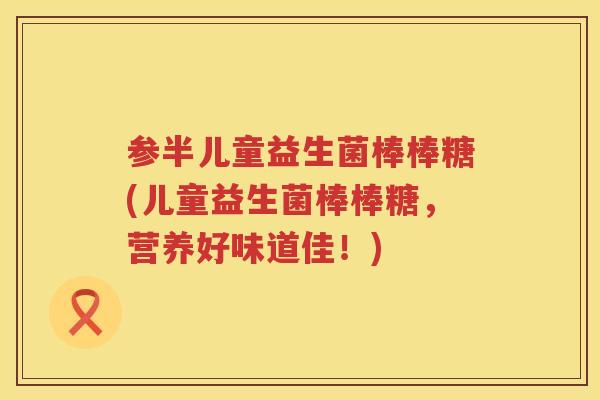 参半儿童益生菌棒棒糖(儿童益生菌棒棒糖，营养好味道佳！)