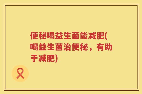 便秘喝益生菌能减肥(喝益生菌治便秘，有助于减肥)