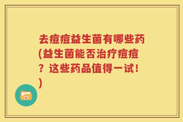 去痘痘益生菌有哪些药(益生菌能否治疗痘痘？这些药品值得一试！)