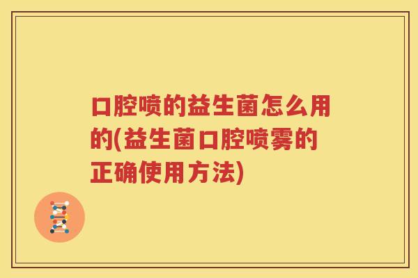 口腔喷的益生菌怎么用的(益生菌口腔喷雾的正确使用方法)