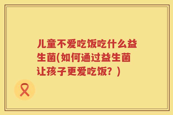 儿童不爱吃饭吃什么益生菌(如何通过益生菌让孩子更爱吃饭？)