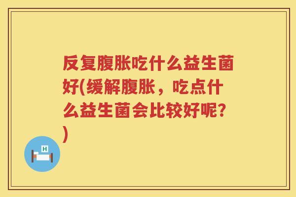 反复腹胀吃什么益生菌好(缓解腹胀，吃点什么益生菌会比较好呢？)