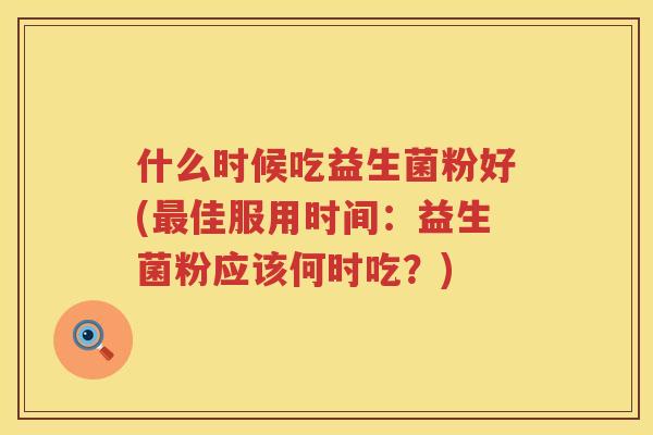 什么时候吃益生菌粉好(最佳服用时间：益生菌粉应该何时吃？)