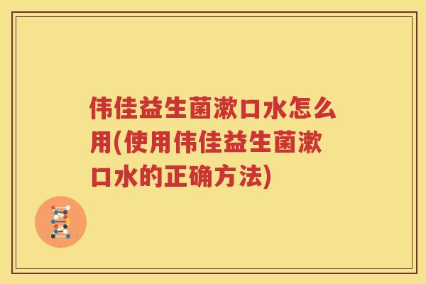 伟佳益生菌漱口水怎么用(使用伟佳益生菌漱口水的正确方法)