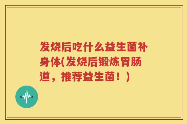 发烧后吃什么益生菌补身体(发烧后锻炼胃肠道，推荐益生菌！)