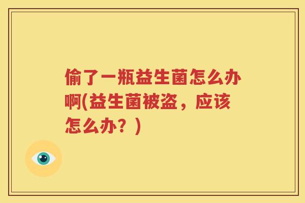 偷了一瓶益生菌怎么办啊(益生菌被盗，应该怎么办？)