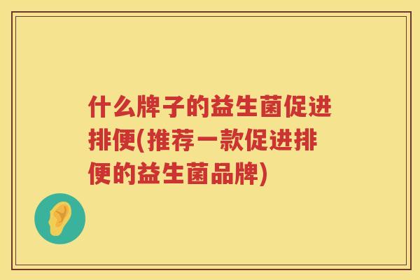 什么牌子的益生菌促进排便(推荐一款促进排便的益生菌品牌)