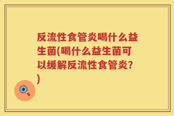 反流性食管炎喝什么益生菌(喝什么益生菌可以缓解反流性食管炎？)