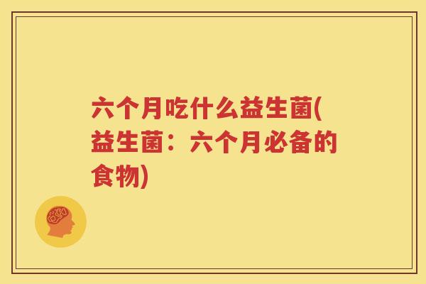 六个月吃什么益生菌(益生菌：六个月必备的食物)
