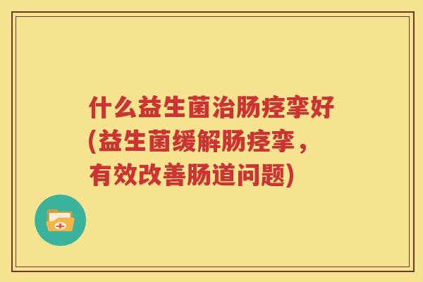 什么益生菌治肠痉挛好(益生菌缓解肠痉挛，有效改善肠道问题)