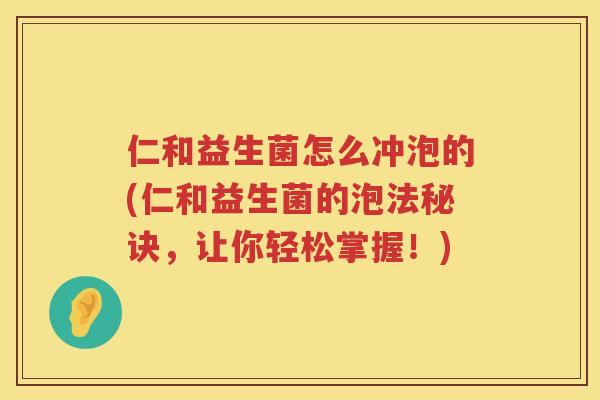 仁和益生菌怎么冲泡的(仁和益生菌的泡法秘诀，让你轻松掌握！)
