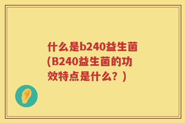 什么是b240益生菌(B240益生菌的功效特点是什么？)