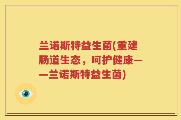 兰诺斯特益生菌(重建肠道生态，呵护健康——兰诺斯特益生菌)