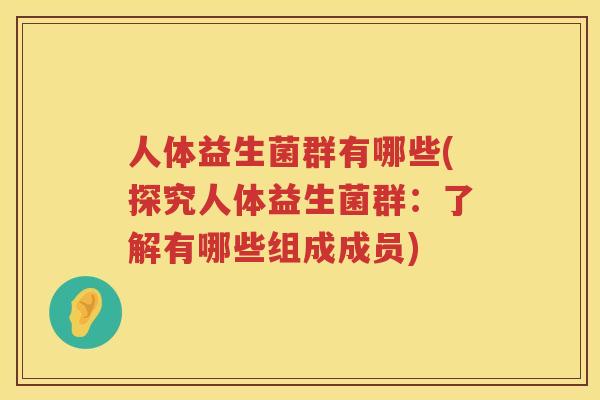 人体益生菌群有哪些(探究人体益生菌群：了解有哪些组成成员)