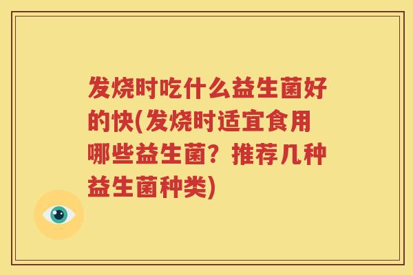 发烧时吃什么益生菌好的快(发烧时适宜食用哪些益生菌？推荐几种益生菌种类)