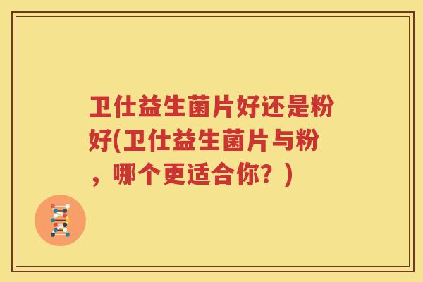 卫仕益生菌片好还是粉好(卫仕益生菌片与粉，哪个更适合你？)