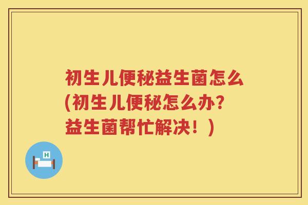 初生儿便秘益生菌怎么(初生儿便秘怎么办？益生菌帮忙解决！)