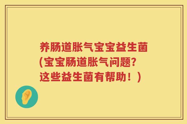 养肠道胀气宝宝益生菌(宝宝肠道胀气问题？这些益生菌有帮助！)