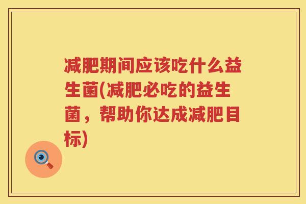 减肥期间应该吃什么益生菌(减肥必吃的益生菌，帮助你达成减肥目标)