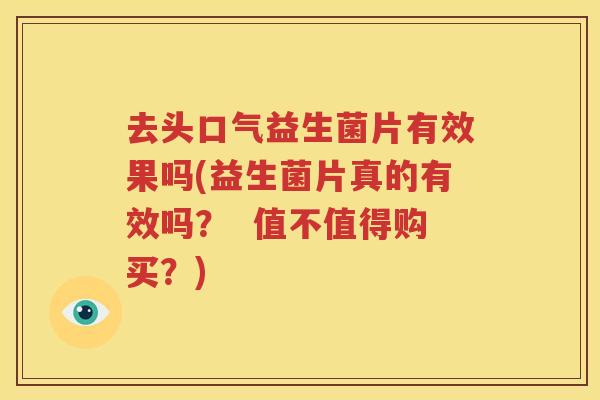 去头口气益生菌片有效果吗(益生菌片真的有效吗？  值不值得购买？)