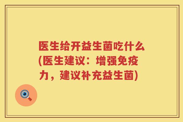 医生给开益生菌吃什么(医生建议：增强免疫力，建议补充益生菌)