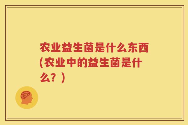 农业益生菌是什么东西(农业中的益生菌是什么？)