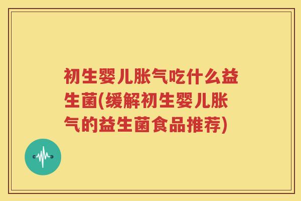 初生婴儿胀气吃什么益生菌(缓解初生婴儿胀气的益生菌食品推荐)