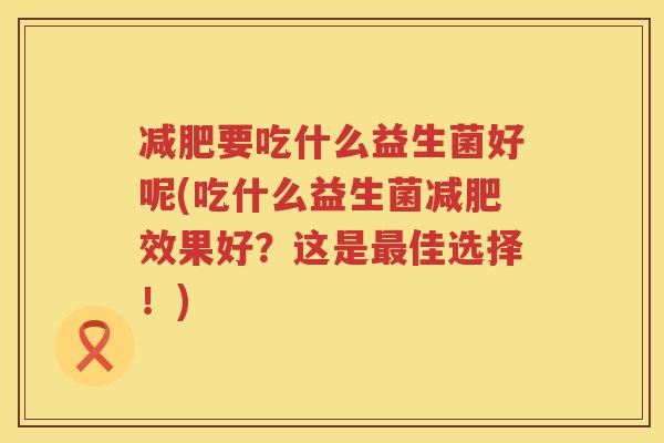 减肥要吃什么益生菌好呢(吃什么益生菌减肥效果好？这是最佳选择！)