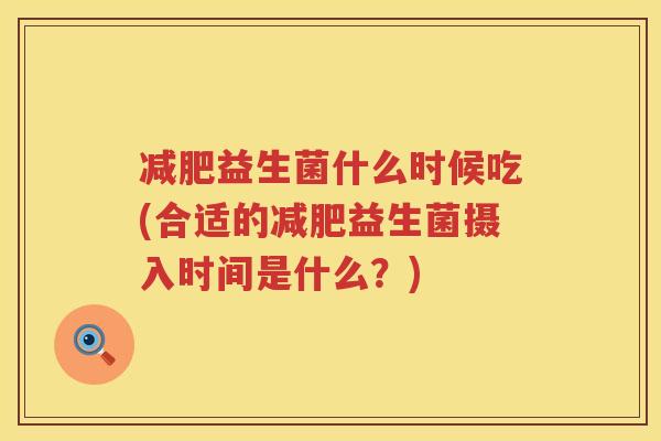 减肥益生菌什么时候吃(合适的减肥益生菌摄入时间是什么？)