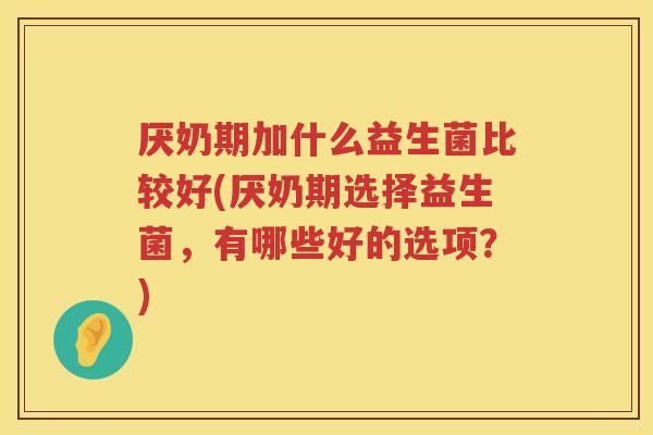 厌奶期加什么益生菌比较好(厌奶期选择益生菌，有哪些好的选项？)