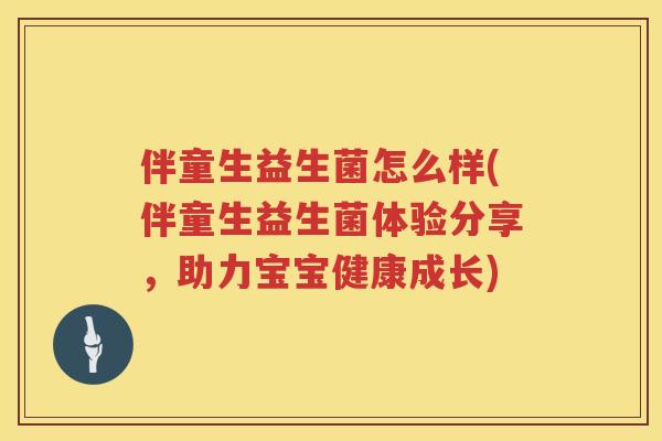 伴童生益生菌怎么样(伴童生益生菌体验分享，助力宝宝健康成长)