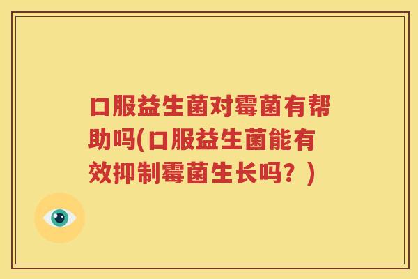 口服益生菌对霉菌有帮助吗(口服益生菌能有效抑制霉菌生长吗？)