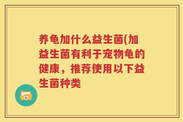养龟加什么益生菌(加益生菌有利于宠物龟的健康，推荐使用以下益生菌种类