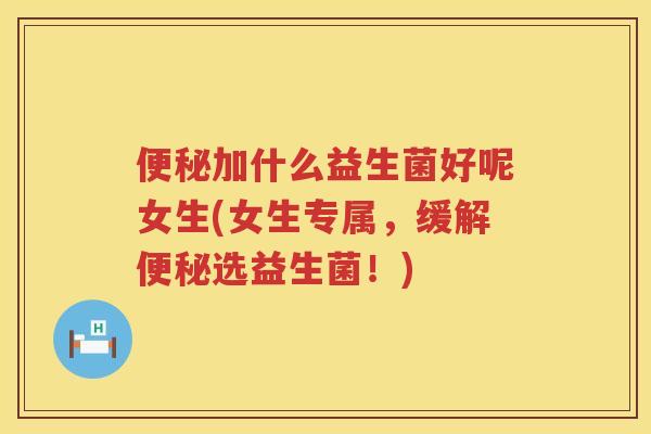 便秘加什么益生菌好呢女生(女生专属，缓解便秘选益生菌！)