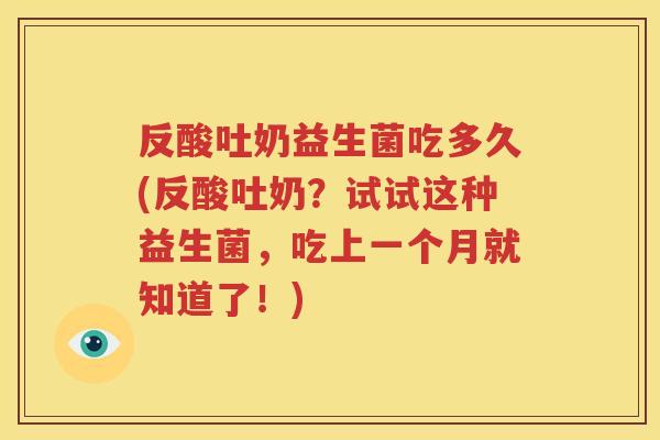 反酸吐奶益生菌吃多久(反酸吐奶？试试这种益生菌，吃上一个月就知道了！)