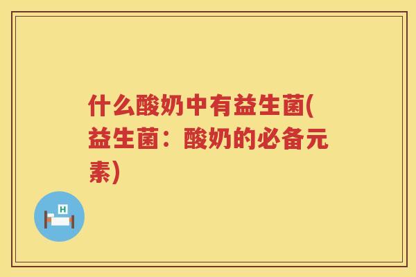 什么酸奶中有益生菌(益生菌：酸奶的必备元素)
