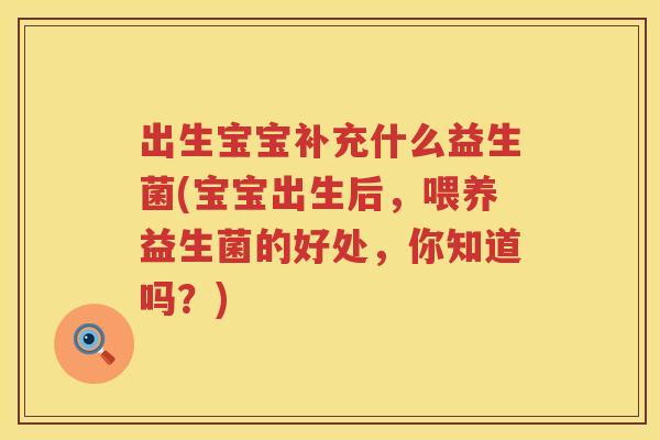 出生宝宝补充什么益生菌(宝宝出生后，喂养益生菌的好处，你知道吗？)