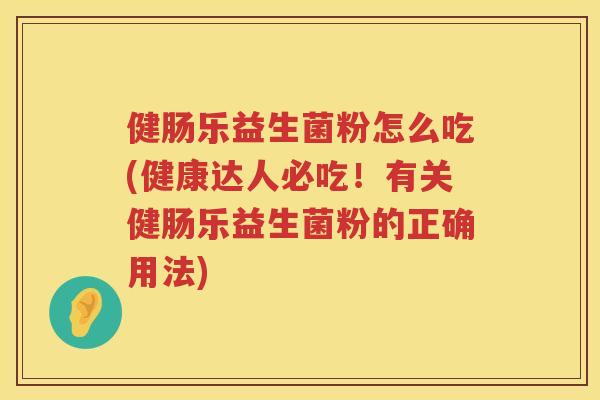 健肠乐益生菌粉怎么吃(健康达人必吃！有关健肠乐益生菌粉的正确用法)